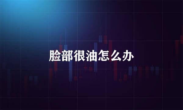 脸部很油怎么办