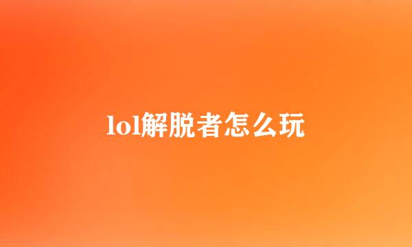lol解脱者怎么玩