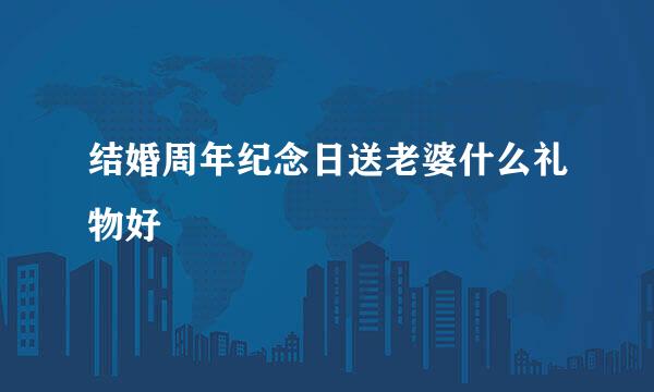 结婚周年纪念日送老婆什么礼物好