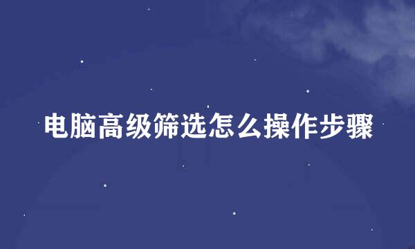 电脑高级筛选怎么操作步骤