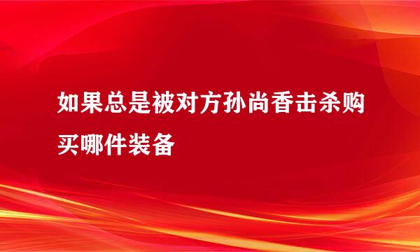 如果总是被对方孙尚香击杀购买哪件装备