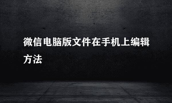 微信电脑版文件在手机上编辑方法