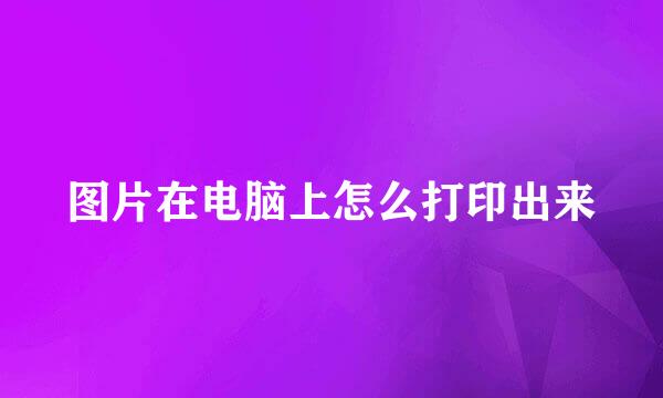 图片在电脑上怎么打印出来