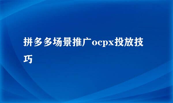 拼多多场景推广ocpx投放技巧