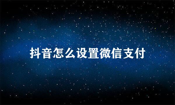 抖音怎么设置微信支付
