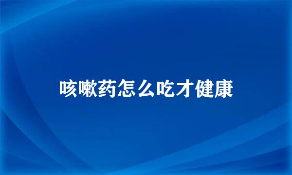 咳嗽药怎么吃才健康