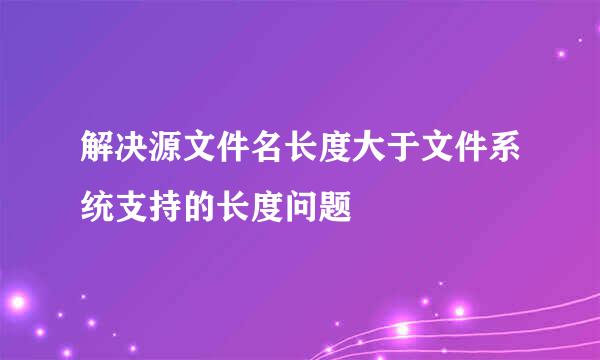 解决源文件名长度大于文件系统支持的长度问题