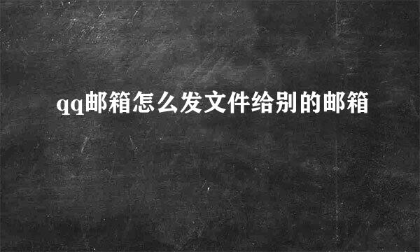 qq邮箱怎么发文件给别的邮箱