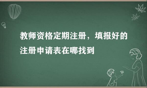 教师资格定期注册，填报好的注册申请表在哪找到