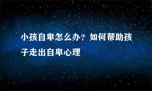 小孩自卑怎么办？如何帮助孩子走出自卑心理