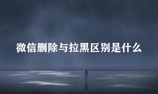 微信删除与拉黑区别是什么