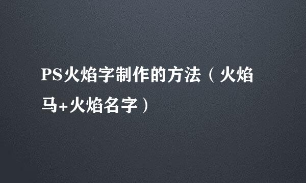 PS火焰字制作的方法（火焰马+火焰名字）