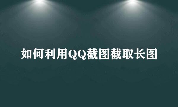 如何利用QQ截图截取长图