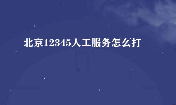 北京12345人工服务怎么打