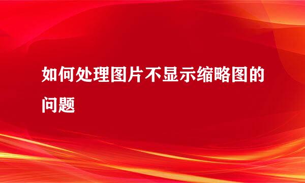 如何处理图片不显示缩略图的问题