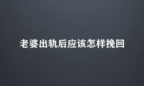 老婆出轨后应该怎样挽回