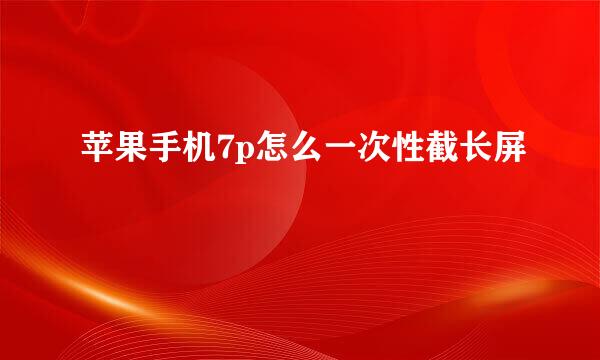 苹果手机7p怎么一次性截长屏