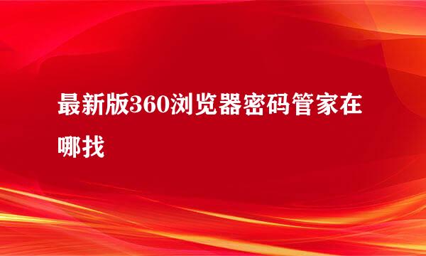 最新版360浏览器密码管家在哪找