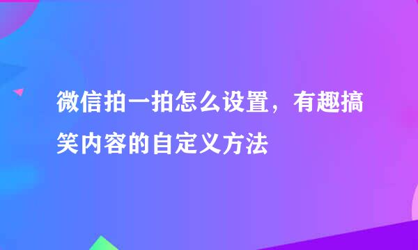 微信拍一拍怎么设置，有趣搞笑内容的自定义方法
