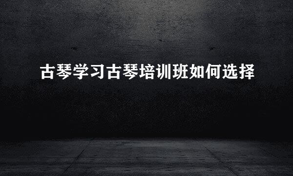 古琴学习古琴培训班如何选择