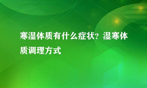 寒湿体质有什么症状？湿寒体质调理方式