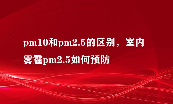 pm10和pm2.5的区别，室内雾霾pm2.5如何预防