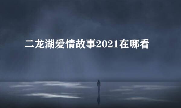 二龙湖爱情故事2021在哪看
