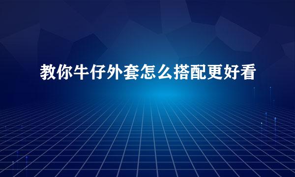 教你牛仔外套怎么搭配更好看