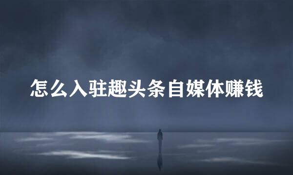 怎么入驻趣头条自媒体赚钱
