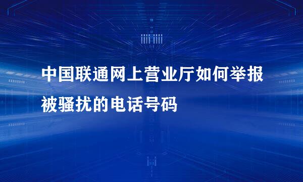 中国联通网上营业厅如何举报被骚扰的电话号码