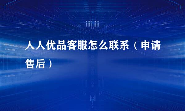 人人优品客服怎么联系（申请售后）
