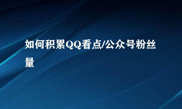 如何积累QQ看点/公众号粉丝量