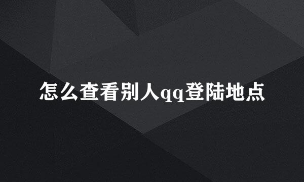 怎么查看别人qq登陆地点