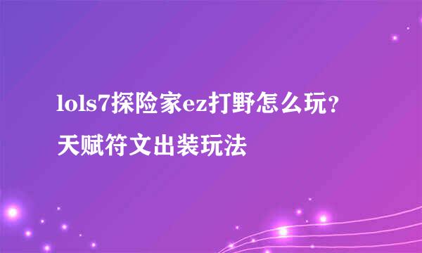 lols7探险家ez打野怎么玩？天赋符文出装玩法