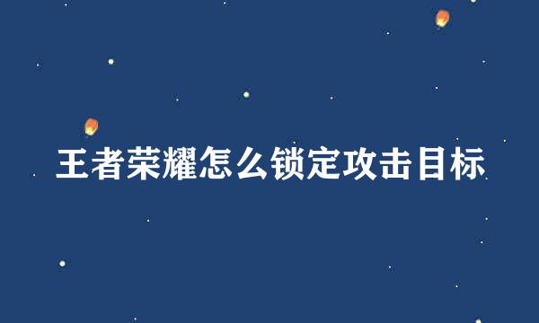 王者荣耀怎么锁定攻击目标