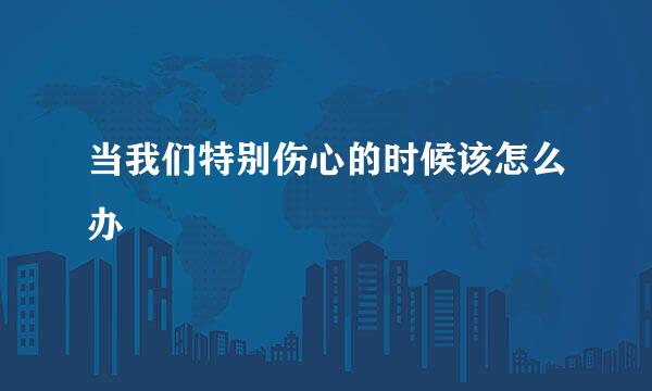 当我们特别伤心的时候该怎么办