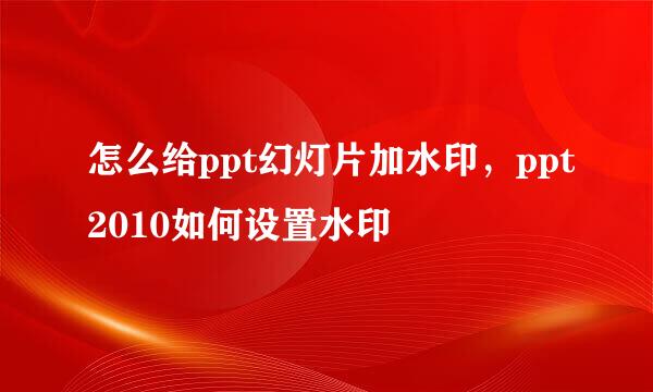 怎么给ppt幻灯片加水印，ppt2010如何设置水印