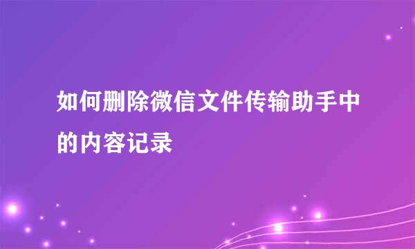 如何删除微信文件传输助手中的内容记录