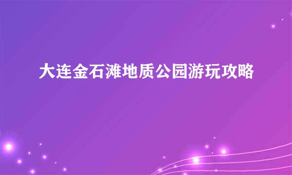 大连金石滩地质公园游玩攻略