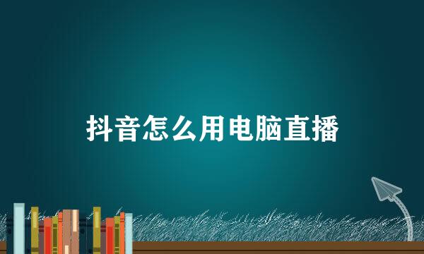 抖音怎么用电脑直播