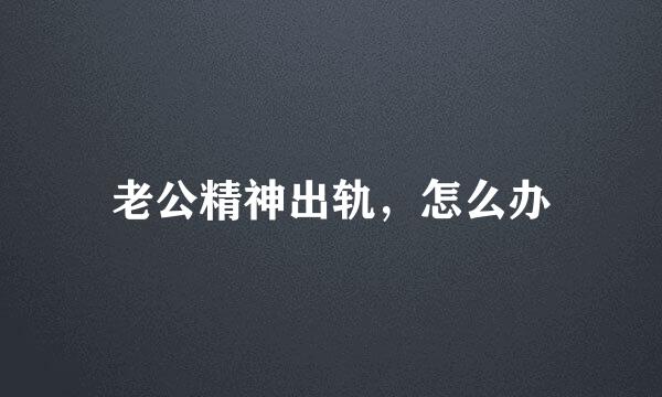 老公精神出轨，怎么办