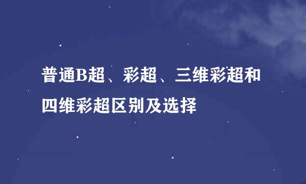 普通B超、彩超、三维彩超和四维彩超区别及选择