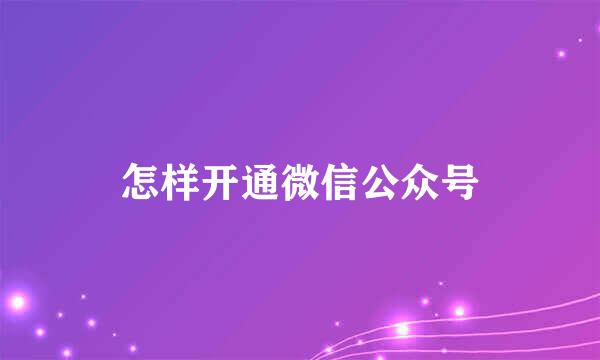怎样开通微信公众号
