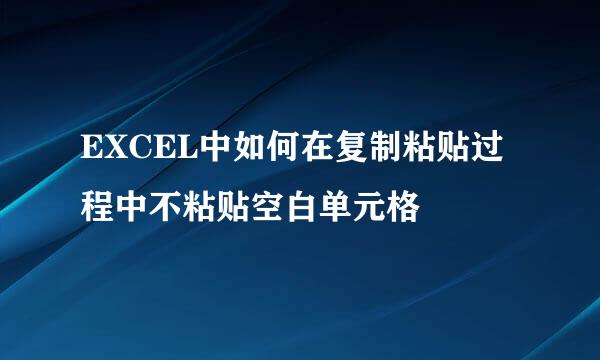 EXCEL中如何在复制粘贴过程中不粘贴空白单元格