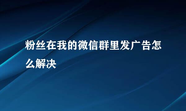 粉丝在我的微信群里发广告怎么解决