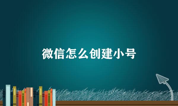 微信怎么创建小号