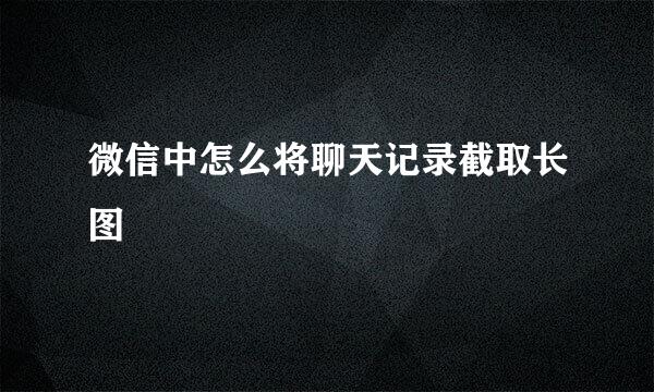 微信中怎么将聊天记录截取长图