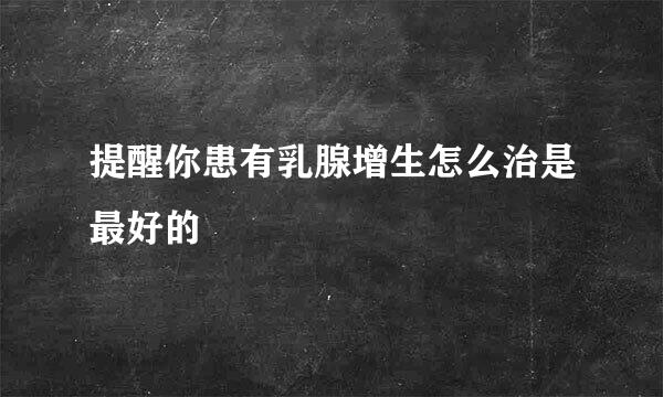 提醒你患有乳腺增生怎么治是最好的