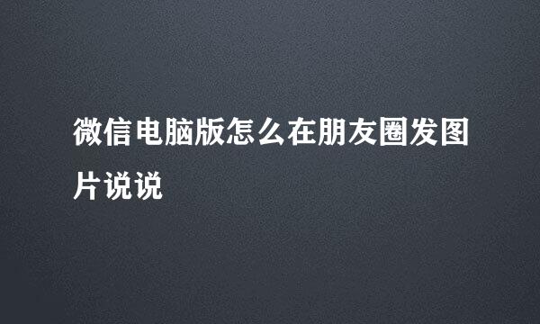 微信电脑版怎么在朋友圈发图片说说