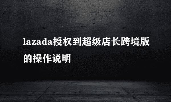 lazada授权到超级店长跨境版的操作说明